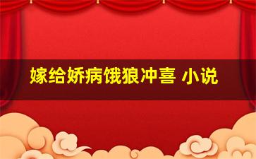 嫁给娇病饿狼冲喜 小说